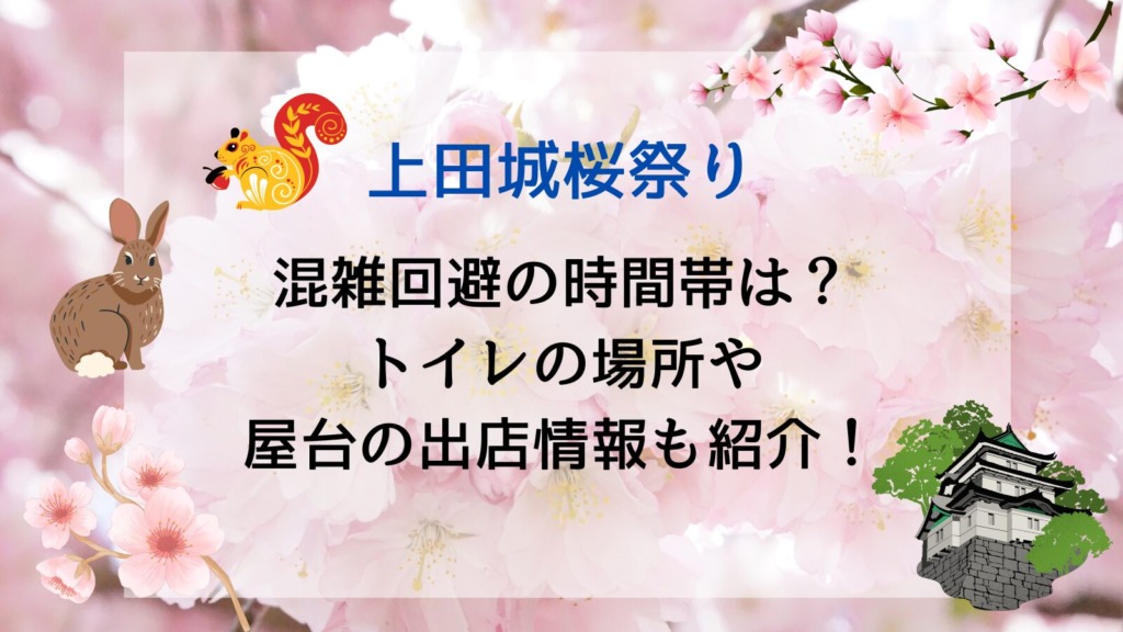 上田城桜祭り2024の混雑回避の時間帯は?屋台(出店)やトイレの場所もチェック!